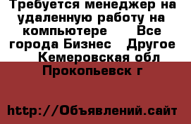 Требуется менеджер на удаленную работу на компьютере!!  - Все города Бизнес » Другое   . Кемеровская обл.,Прокопьевск г.